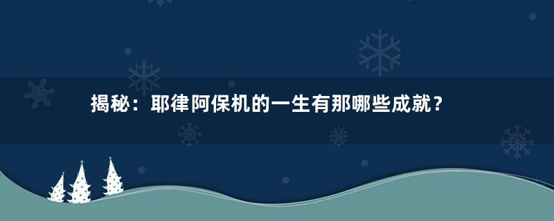 揭秘：耶律阿保机的一生有那哪些成就？