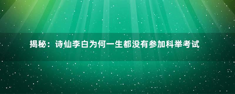 揭秘：诗仙李白为何一生都没有参加科举考试？