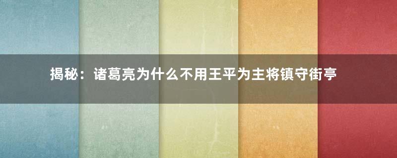 揭秘：诸葛亮为什么不用王平为主将镇守街亭？