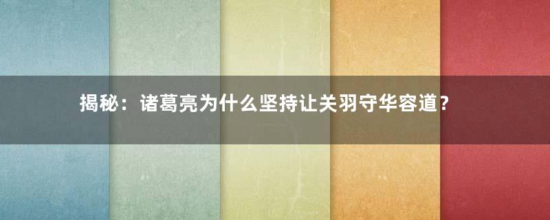 揭秘：诸葛亮为什么坚持让关羽守华容道？