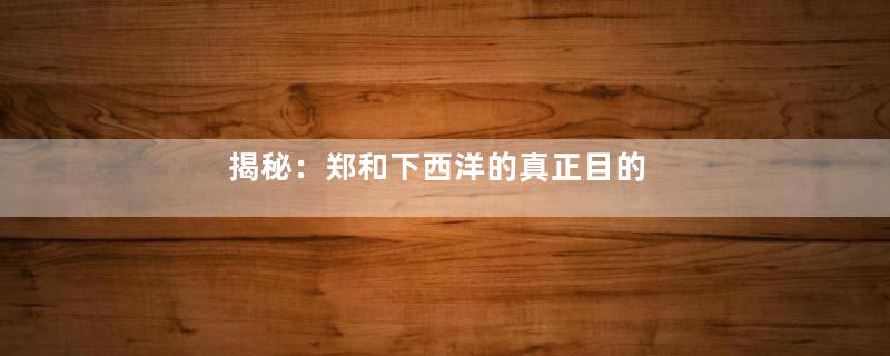 揭秘：郑和下西洋的真正目的