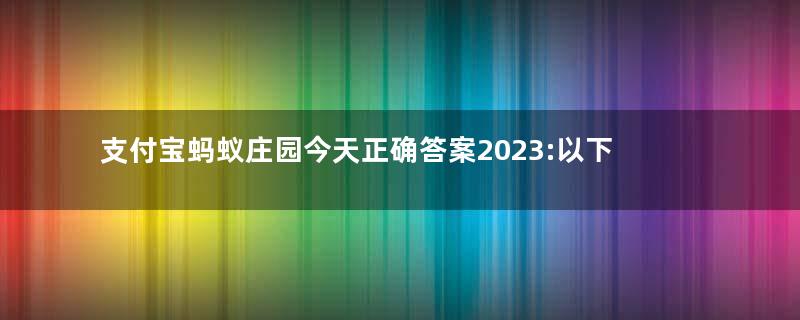 支付宝蚂蚁庄园今天正确答案2023:以下哪种传统体育项目是世界级非物质文化遗产