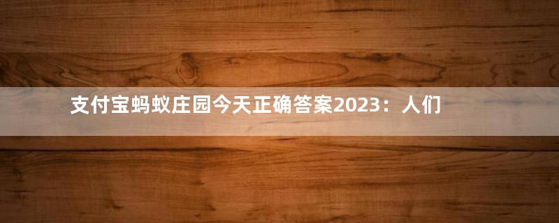 支付宝蚂蚁庄园今天正确答案2023：人们常说的“群口相声”至少是几个人表演？