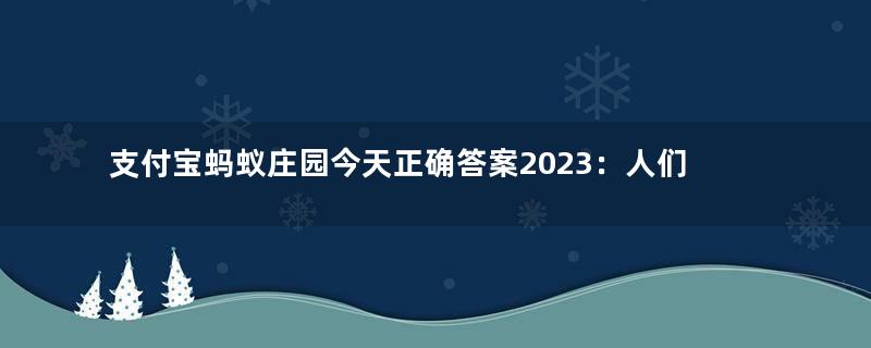 支付宝蚂蚁庄园今天正确答案2023：人们通常在信的末尾写上“此致敬礼”，猜猜“此”指的是什么？