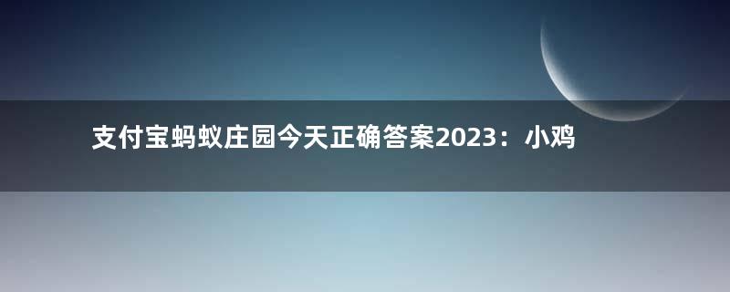 支付宝蚂蚁庄园今天正确答案2023：小鸡宝宝考考你：生煎馒头是哪里的传统小吃？