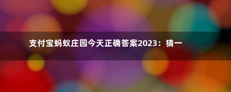 支付宝蚂蚁庄园今天正确答案2023：猜一猜：以下哪个成语在古代原本是褒义词？