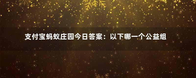 支付宝蚂蚁庄园今日答案：以下哪一个公益组织的标志是大熊猫？