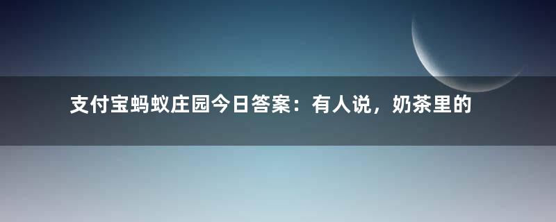 支付宝蚂蚁庄园今日答案：有人说，奶茶里的咖啡因含量比咖啡还高，真的吗？