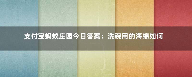 支付宝蚂蚁庄园今日答案：洗碗用的海绵如何清洁能有效杀菌？