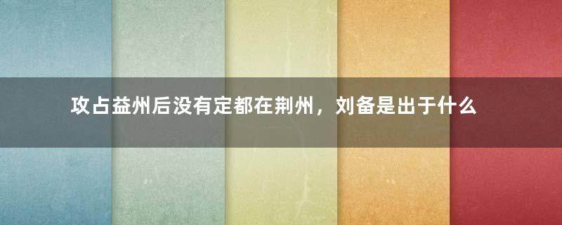 攻占益州后没有定都在荆州，刘备是出于什么考虑？