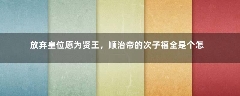 放弃皇位愿为贤王，顺治帝的次子福全是个怎样的人？