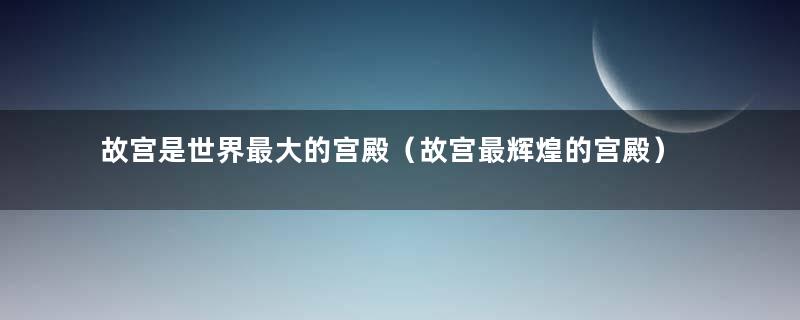 故宫是世界最大的宫殿（故宫最辉煌的宫殿）