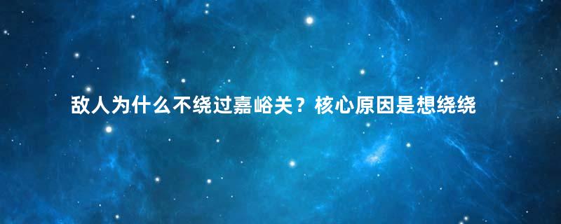 敌人为什么不绕过嘉峪关？核心原因是想绕绕不过啊