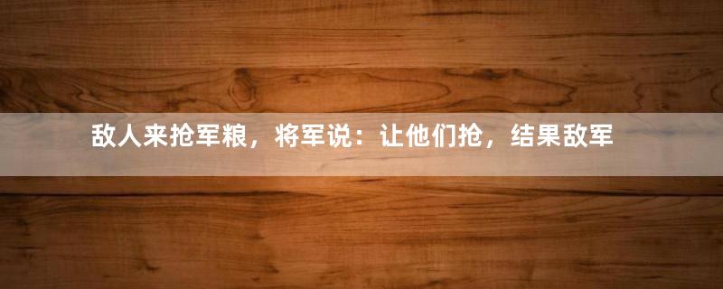 敌人来抢军粮，将军说：让他们抢，结果敌军全军覆没