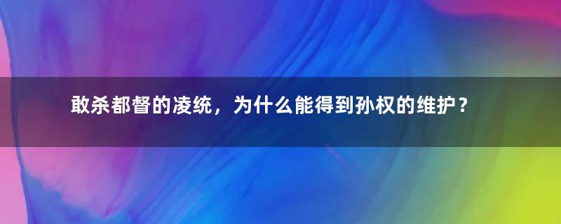 敢杀都督的凌统，为什么能得到孙权的维护？