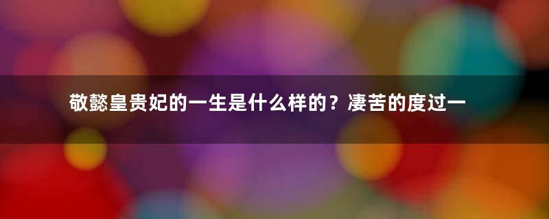 敬懿皇贵妃的一生是什么样的？凄苦的度过一生，活了七十七岁