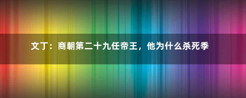 文丁：商朝第二十九任帝王，他为什么杀死季历