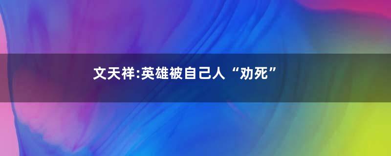 文天祥:英雄被自己人“劝死”