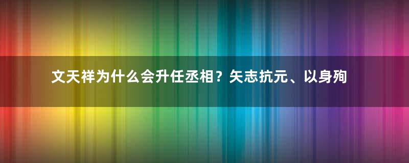 文天祥为什么会升任丞相？矢志抗元、以身殉国的南宋遗臣