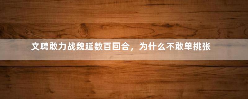 文聘敢力战魏延数百回合，为什么不敢单挑张飞？原因是什么