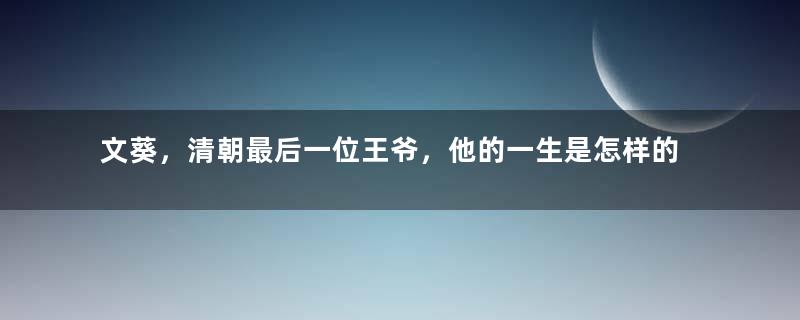 文葵，清朝最后一位王爷，他的一生是怎样的？