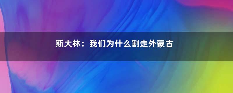 斯大林：我们为什么割走外蒙古