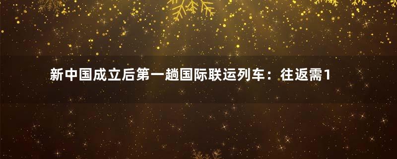 新中国成立后第一趟国际联运列车：往返需13天