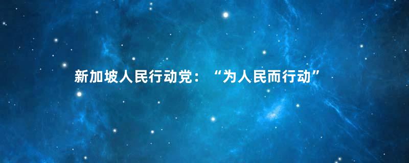 新加坡人民行动党：“为人民而行动”