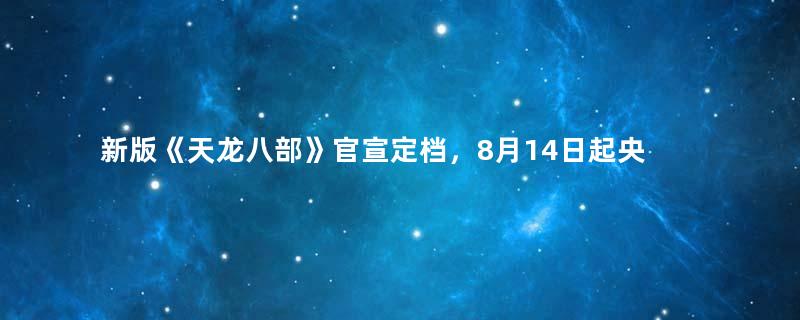 新版《天龙八部》官宣定档，8月14日起央视正式首播