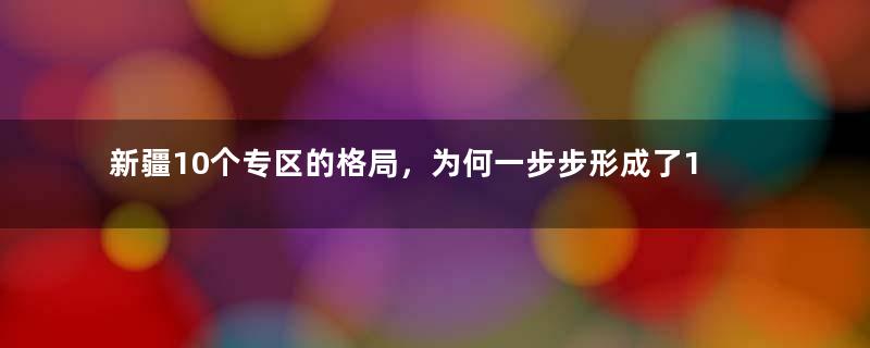新疆10个专区的格局，为何一步步形成了14个地级区划？