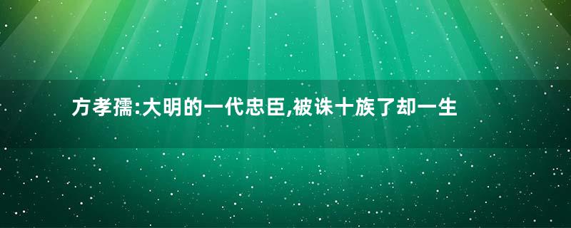 方孝孺:大明的一代忠臣,被诛十族了却一生