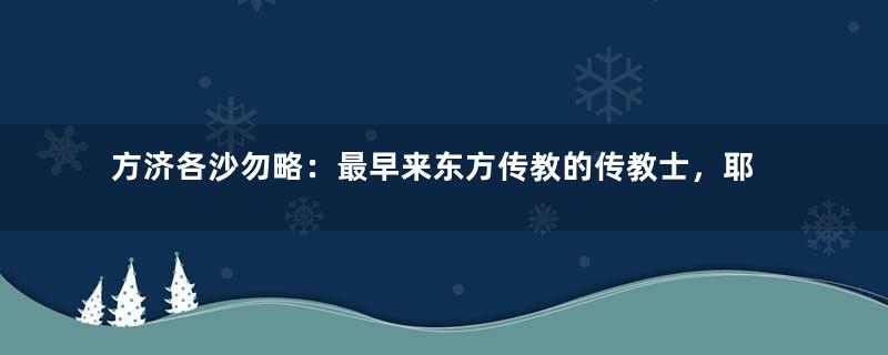 方济各沙勿略：最早来东方传教的传教士，耶稣会的创始人之一