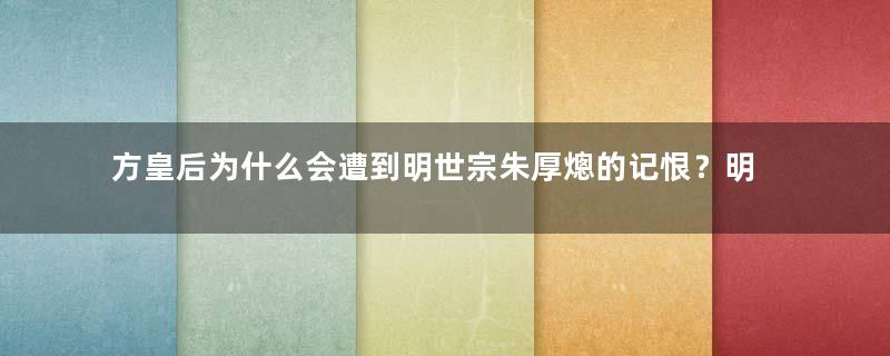 方皇后为什么会遭到明世宗朱厚熜的记恨？明代最憋屈的皇后