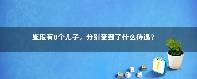 施琅有8个儿子，分别受到了什么待遇？