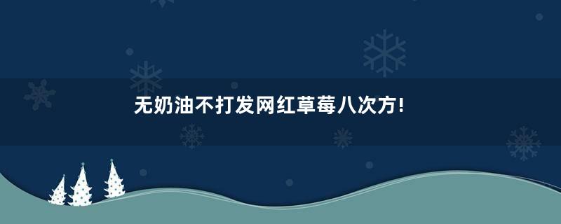 无奶油不打发网红草莓八次方!