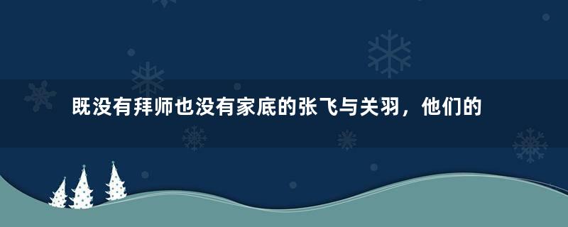 既没有拜师也没有家底的张飞与关羽，他们的武功从哪里来？