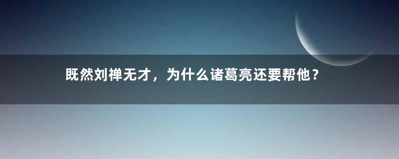 既然刘禅无才，为什么诸葛亮还要帮他？