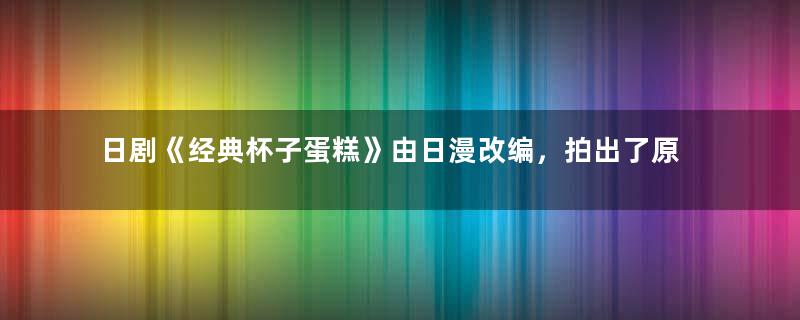 日剧《经典杯子蛋糕》由日漫改编，拍出了原作自然而温馨的感觉