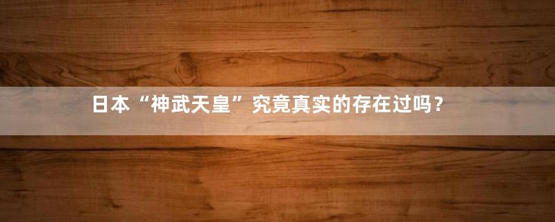 日本“神武天皇”究竟真实的存在过吗？
