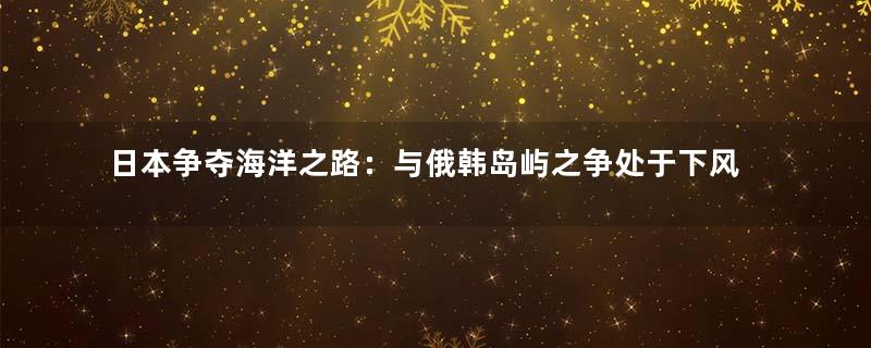 日本争夺海洋之路：与俄韩岛屿之争处于下风
