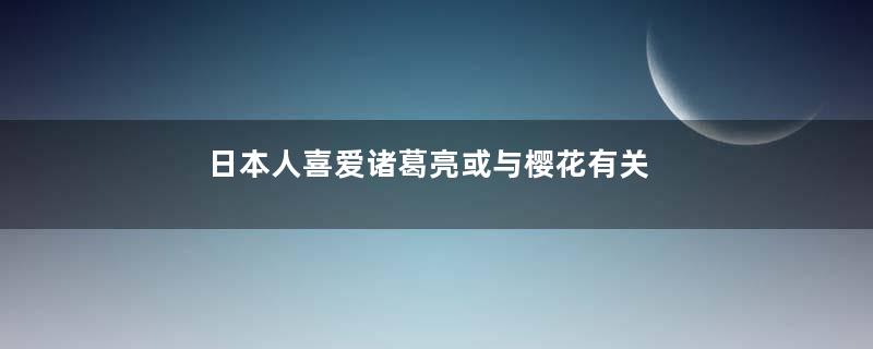 日本人喜爱诸葛亮或与樱花有关