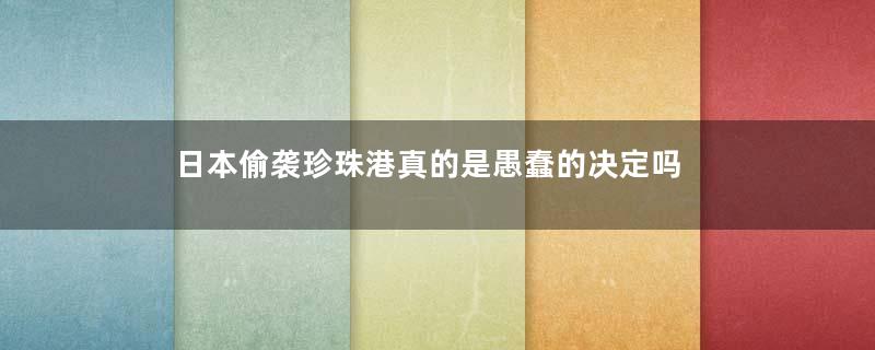 日本偷袭珍珠港真的是愚蠢的决定吗