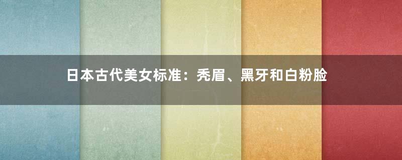 日本古代美女标准：秃眉、黑牙和白粉脸