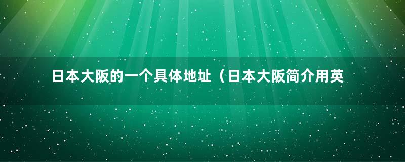 日本大阪的一个具体地址（日本大阪简介用英语）