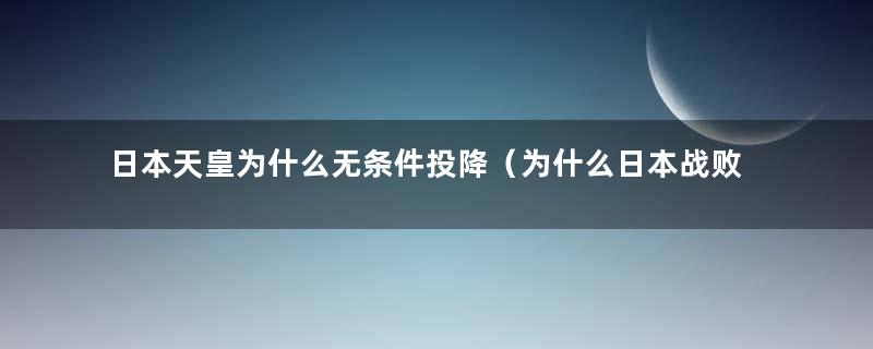 日本天皇为什么无条件投降（为什么日本战败天皇不切腹）
