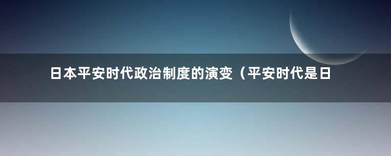 日本平安时代政治制度的演变（平安时代是日本的什么政治社会）