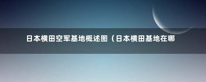 日本横田空军基地概述图（日本横田基地在哪里）