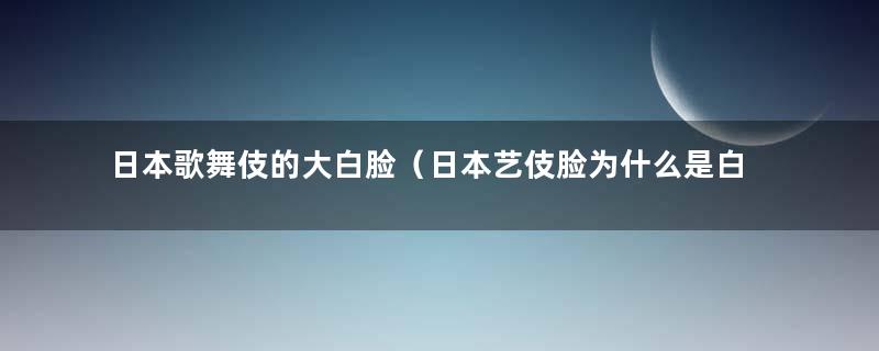 日本歌舞伎的大白脸（日本艺伎脸为什么是白的呢）