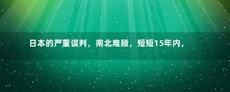 日本的严重误判，南北难顾，短短15年内，如何会翻天覆地？