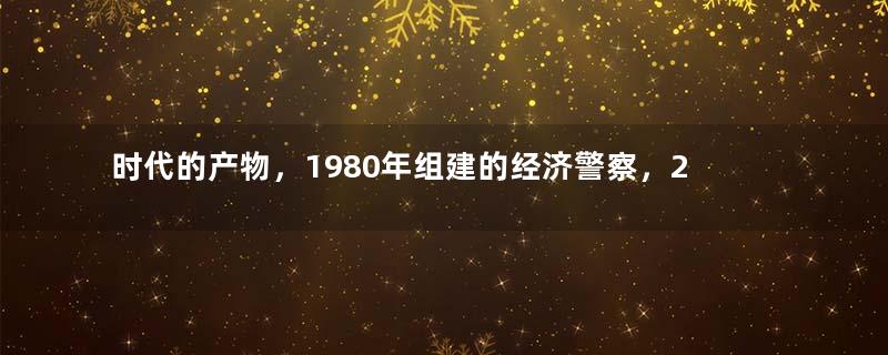 时代的产物，1980年组建的经济警察，2002年，为何被撤销？